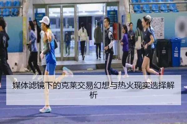 媒体滤镜下的克莱交易幻想与热火现实选择解析